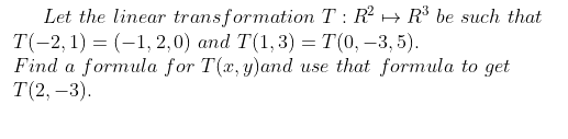 Let the linear transformation T : R + R³ be such that
T(-2, 1) 3 (-1, 2,0) and T(1,3) — Т(0, —3, 5).
Find a formula for T(x, y)and use that formula to get
T(2, –3).
