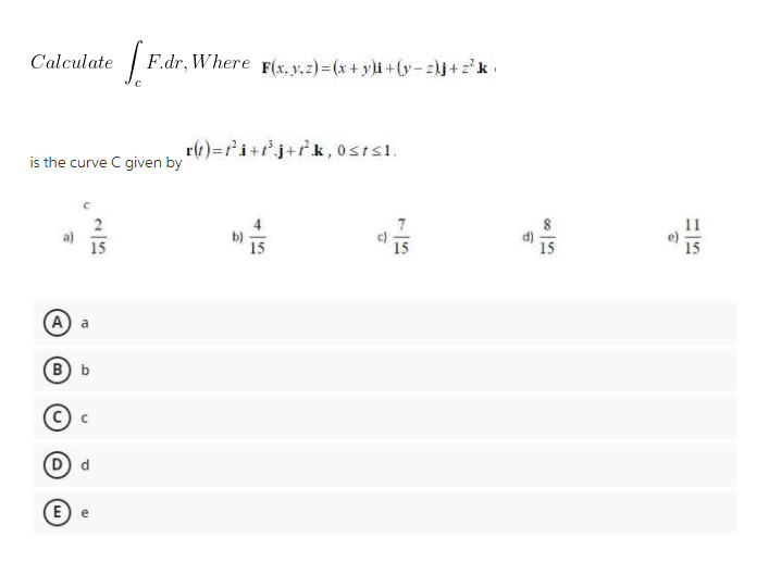 Calculate
| F.dr, Where F(x. y.z) =(x+yli+(y-+2k.
r(t)=i+j+k , 0stsl.
is the curve C given by
11
15
15
(A
B b
D d
E
