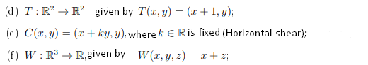 (d) T: R? → R², given by T(r, y) = (x + 1, y);
(e) C(r, y) = (x + ky, y); where k E Ris fixed (Horizontal shear);
(f) W : R → R, given by W(r, y, z) = x + z;
