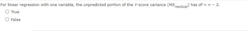 For linear regression with one variable, the unpredicted portion of the Y-score variance (MS residual) has df = n - 2.
O True
False