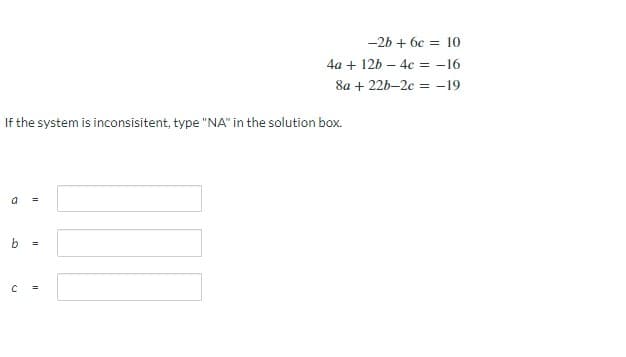 If the system is inconsisitent, type "NA" in the solution box.
a
b
C
=
=
=
-2b + 6c = 10
4a + 12b4c = -16
8a +22b-2c = -19
111