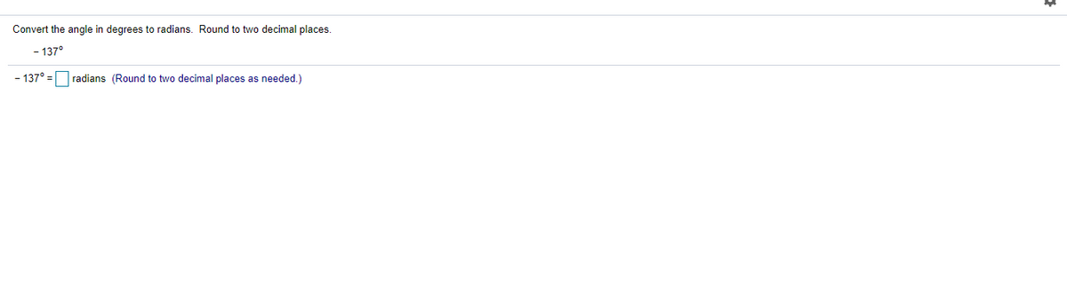 Convert the angle in degrees to radians. Round to two decimal places.
- 137°
- 137° =
radians (Round to two decimal places as needed.)
