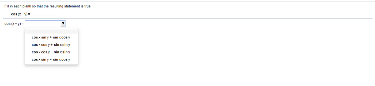 Fill in each blank so that the resulting statement is true.
cos (x- y) =
cos (x- y) =
cos x sin y + sin x cos y
cos x cos y + sin x sin y
cos x cos y - sin xsin y
cos x sin y - sin x cos y
