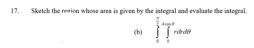 17.
Sketch the region whose area is given by the integral and evaluate the integral.
(b)
π
2 4 cos 0
S S rdrdo
0 0