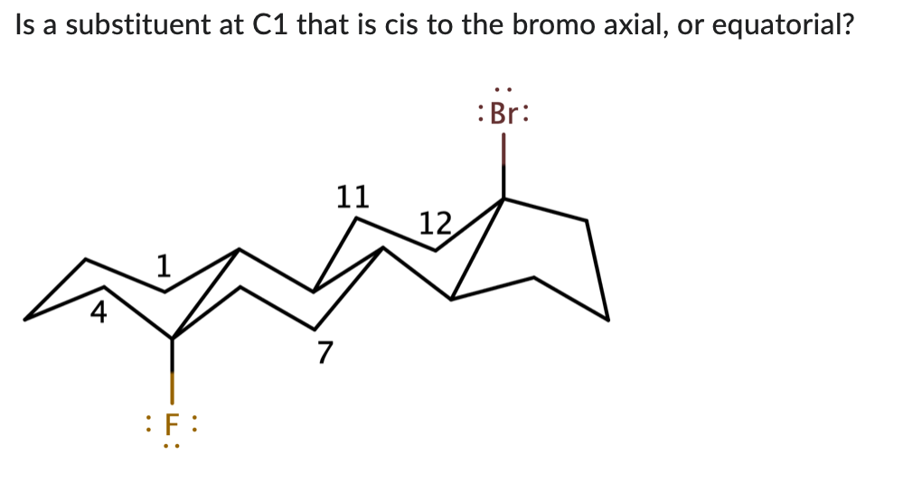 Is a substituent at C1 that is cis to the bromo axial, or equatorial?
F:
7
11
12,
: Br: