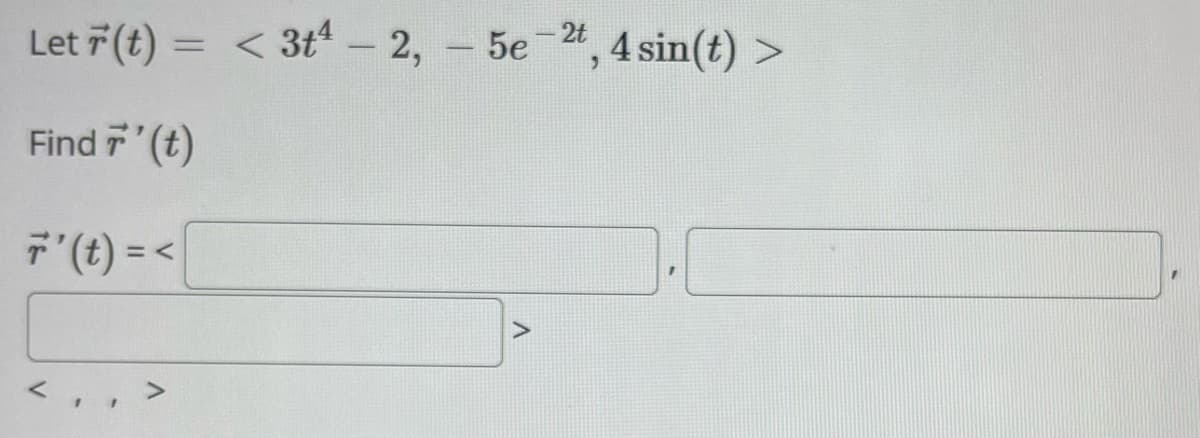 Let (t) = <3t4-2, - 5e
, 4 sin(t):
>
Find '(t)
'(t)=<