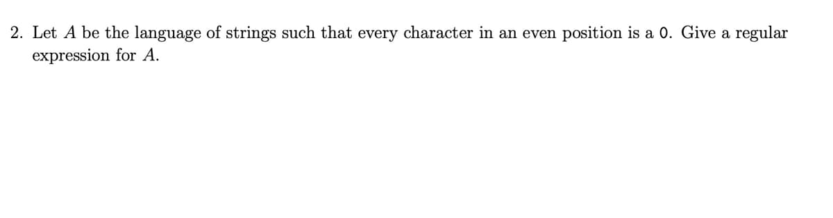 2. Let A be the language of strings such that every character in an even position is a 0. Give a regular
expression for A.