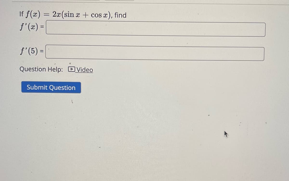 If f(x) = 2x(sin x + cos x), find
f'(x) =
f' (5) =
Question Help: Video
Submit Question