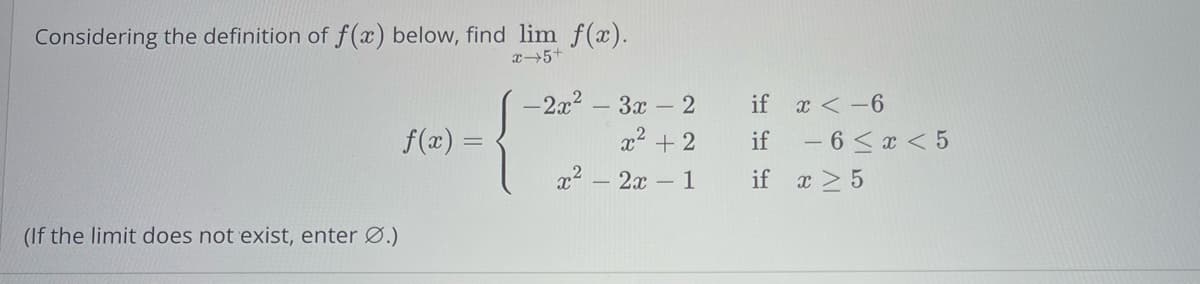 Considering the definition of f(x) below, find lim f(x).
x 5+
(If the limit does not exist, enter Ø.)
f(x) =
- 2x².
x²-
3x - 2
x² + 2
2x - 1
if
if
if
x-6
- 6 ≤ x < 5
x ≥ 5