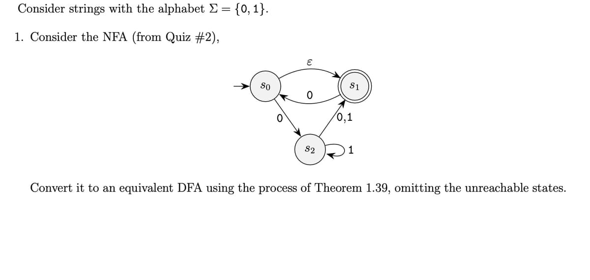 Consider strings with the alphabet Σ =
= {0, 1}.
1. Consider the NFA (from Quiz #2),
SO
E
82
0,1
S1
Convert it to an equivalent DFA using the process of Theorem 1.39, omitting the unreachable states.