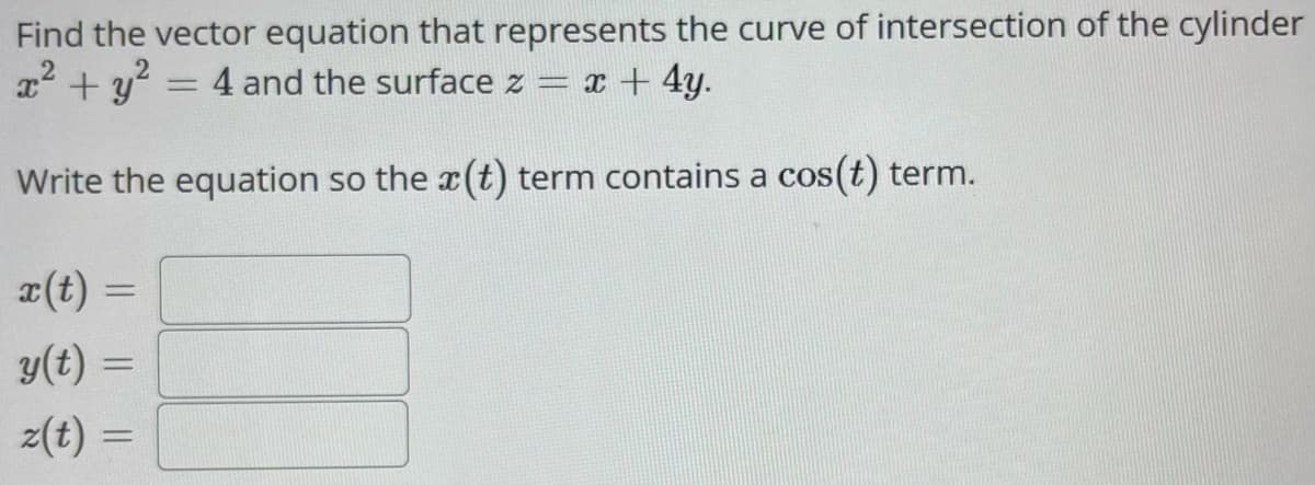 Find the vector equation that represents the curve of intersection of the cylinder
x² + y²
4 and the surface z = x+4y.
=
Write the equation so the x(t) term contains a cos(t) term.
x(t) =
y(t) =
z(t) =