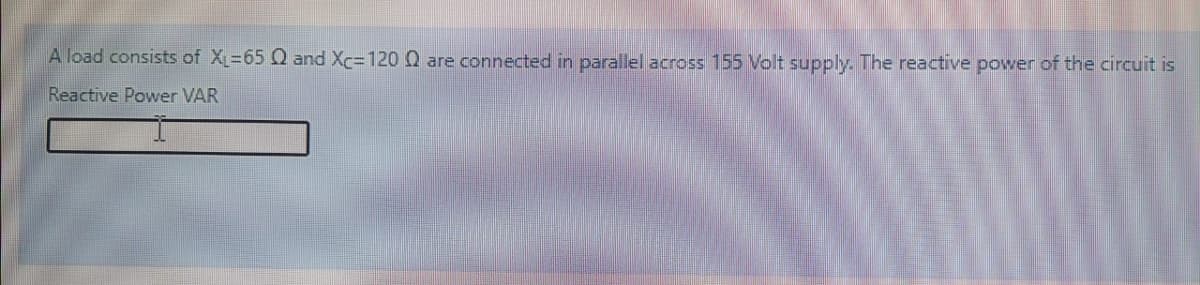 A load consists of X=65 Q and Xc=120 0 are connected in parallel across 155 Volt supply. The reactive power of the circuit is
Reactive Power VAR
