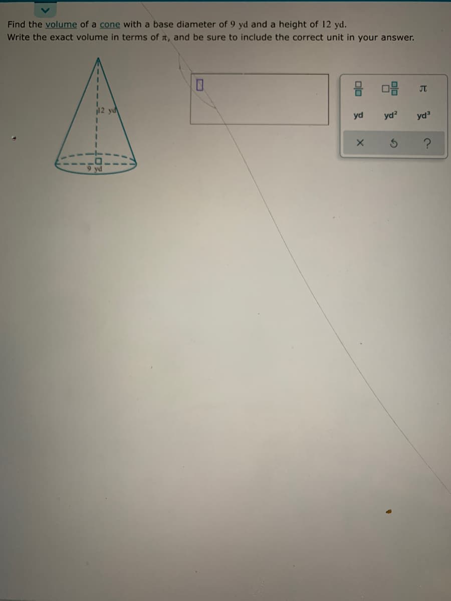 Find the volume of a cone with a base diameter of 9 yd and a height of 12 yd.
Write the exact volume in terms of n, and be sure to include the correct unit in your answer.
JT
12 yd
yd
yd?
yd3
