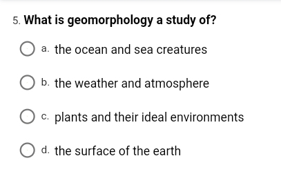 5. What is geomorphology a study of?
O a. the ocean and sea creatures
O b. the weather and atmosphere
c. plants and their ideal environments
O d. the surface of the earth
