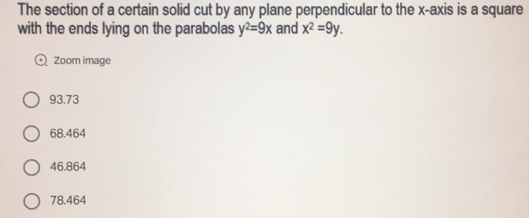The section of a certain solid cut by any plane perpendicular to the x-axis is a square
with the ends lying on the parabolas y²=9x and x² =9y.
Zoom image
93.73
68.464
46.864
78.464