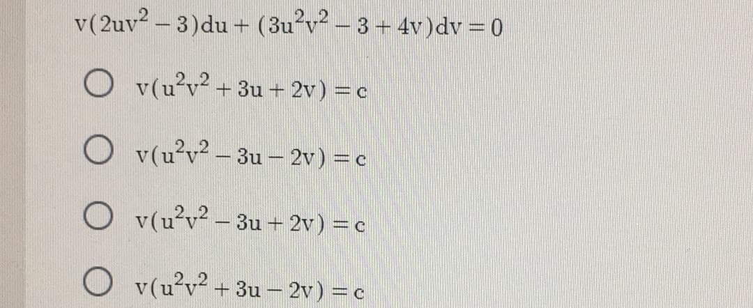 v (2uv²-3) du + (3u²v² − 3 + 4v)dv = 0
Ov(u²v² +3u + 2v) = c
Ov(u²v² - 3u- 2v) = c
Ov(u²v² - 3u+ 2v) = c
Ov(u²v² +3u – 2v ) :
=C