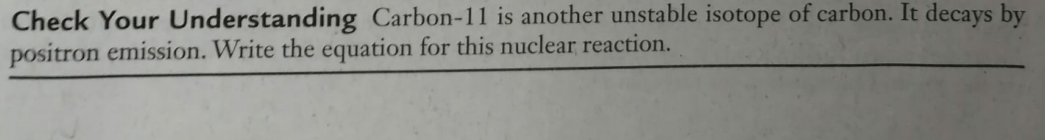 Check Your Understanding Carbon-11 is another unstable isotope of carbon. It decays by
positron emission. Write the equation for this nuclear reaction.
