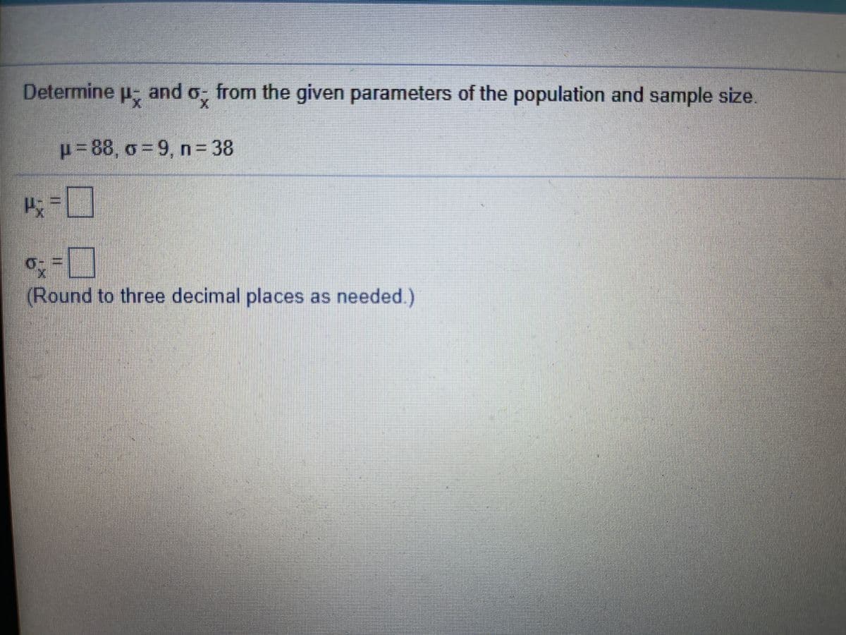 Determine u- and o from the given parameters of the population and sample size.
p%3D88, o%3D9, n 38
(Round to three decimal places as needed.)
