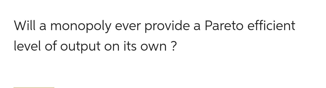 Will a monopoly ever provide a Pareto efficient
level of output on its own ?