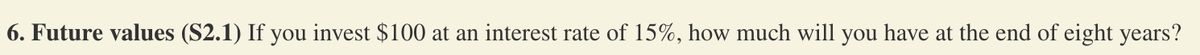 **6. Future values (S2.1)** If you invest $100 at an interest rate of 15%, how much will you have at the end of eight years?
