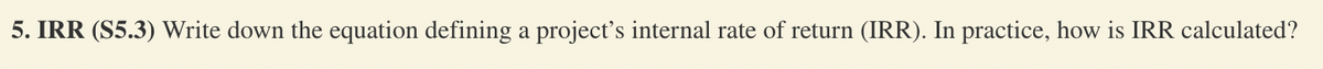 5. IRR (S5.3) Write down the equation defining a project's internal rate of return (IRR). In practice, how is IRR calculated?