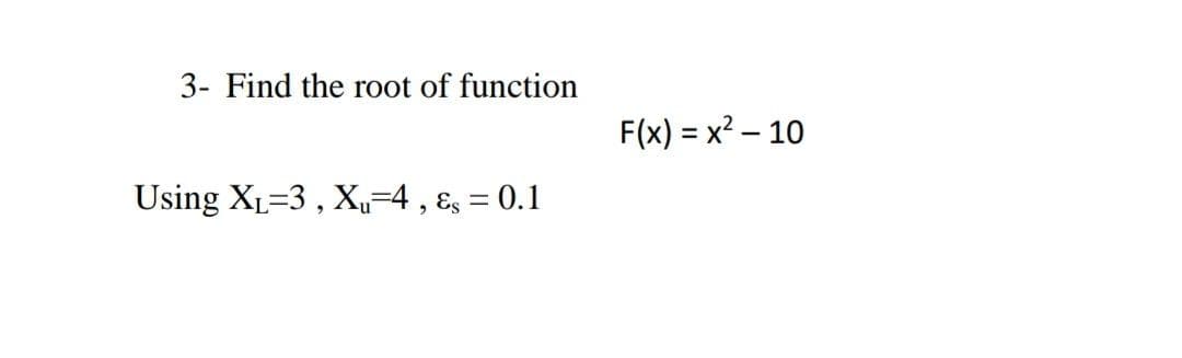 3- Find the root of function
F(x) = x² – 10
Using XL=3 , X,-4 , ɛ = 0.1
