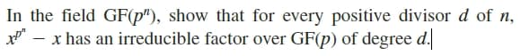 In the field GF(p"), show that for every positive divisor d of n,
- x has an irreducible factor over GF(p) of degree d.
