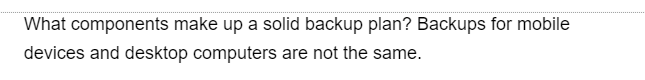 What components make up a solid backup plan? Backups for mobile
devices and desktop computers are not the same.