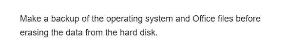 Make a backup of the operating system and Office files before
erasing the data from the hard disk.