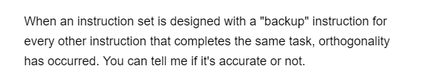 When an instruction set is designed with a "backup" instruction for
every other instruction that completes the same task, orthogonality
has occurred. You can tell me if it's accurate or not.