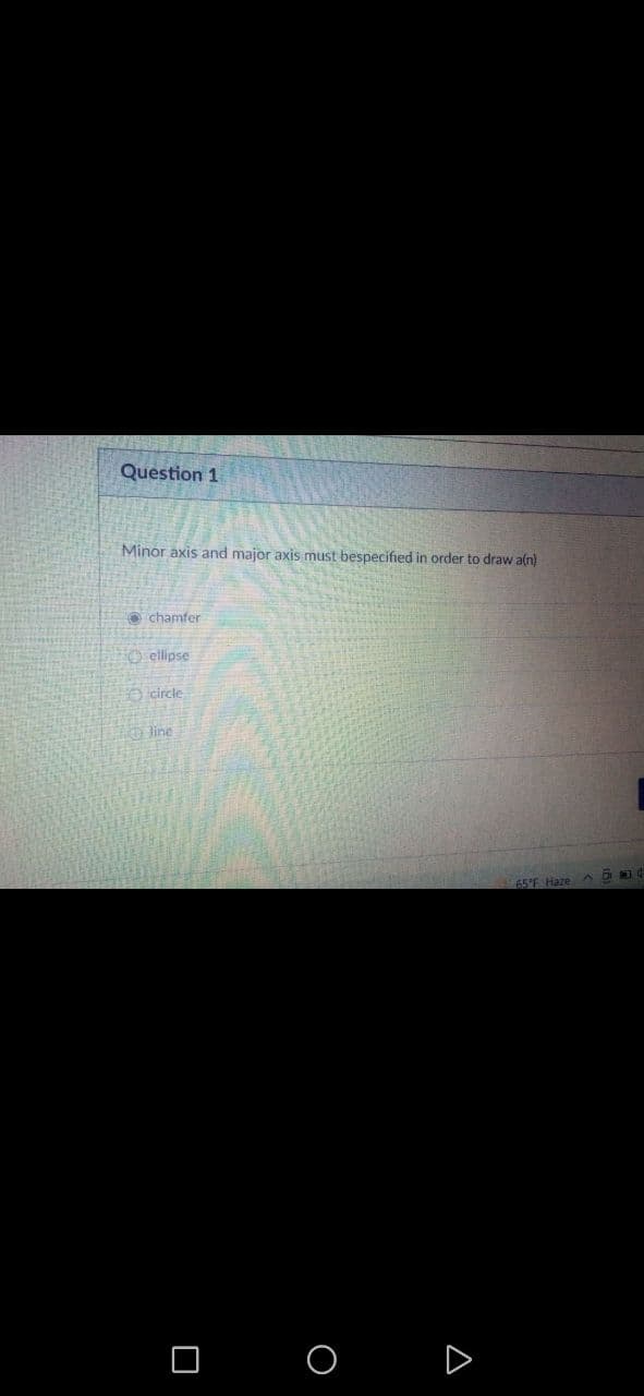 Question 1
Minor axis and major axis must bespecified in order to draw a(n)
O chamfer
O ellipse
Ocircle
O Jine
65°F Haze
D
