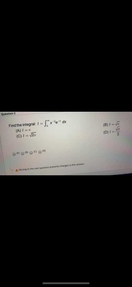 Question 2
Find the integral: /= Jx*e=* dx
(A) I =
(C) I = 27
(B) I = VT
(D) I =
2
O W O (B) O (C) O (D)
A Moving to the next question prevents changes to this answer.
