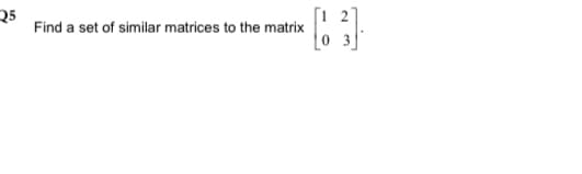 Q5
Find a set of similar matrices to the matrix
[1 2
