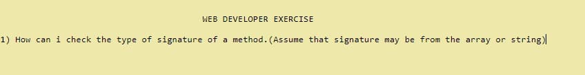 WEB DEVELOPER EXERCISE
1) How can i check the type of signature of a method. (Assume that signature may be from the array or string)
