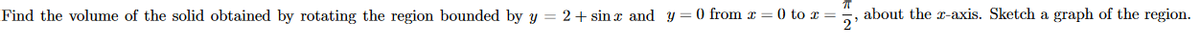 Find the volume of the solid obtained by rotating the region bounded by y = 2+ sin x and y
O from x
= 0 to x =
about the x-axis. Sketch a graph of the region.
