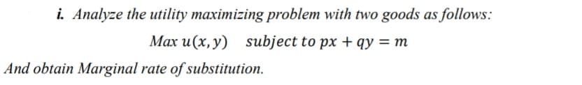 i. Analyze the utility maximizing problem with two goods as follows:
Max u(x, y) subject to px + qy = m
And obtain Marginal rate of substitution.
