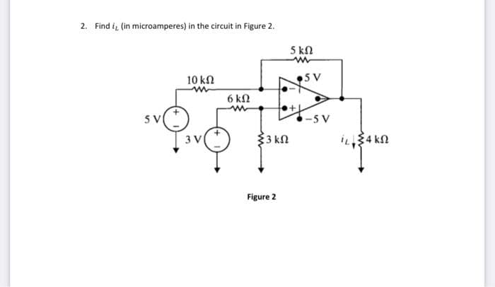 2. Find i, (in microamperes) in the circuit in Figure 2.
SV
10 ΚΩ
3V
6ΚΩ
{3 ΚΩ
Figure 2
5 kΩ
w
•5V
-5V
ΠΣΑΚΩ