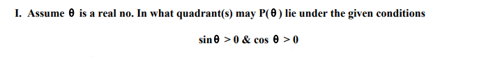I. Assume 0 is a real no. In what quadrant(s) may P(0) lie under the given conditions
sin e > 0 & cos 0 >0
