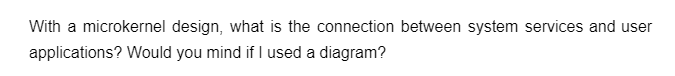 With a microkernel design, what is the connection between system services and user
applications? Would you mind if I used a diagram?
