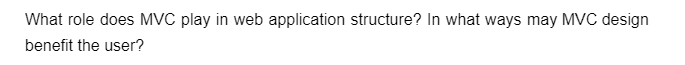 What role does MVC play in web application structure? In what ways may MVC design
benefit the user?