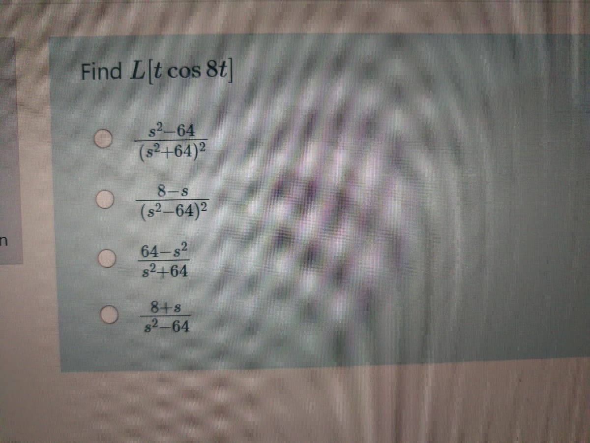 Find Lt cos 8t|
s2-64
(s2+64)2
8-s
(s2-64)2
64-s2
82+64
8+s
82-64
