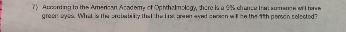 7) According to the American Academy of Ophthalmology, there is a 9% chance that someone will have
green
eyes. What is the probability that the first green eyed person will be the fifth person selected?
