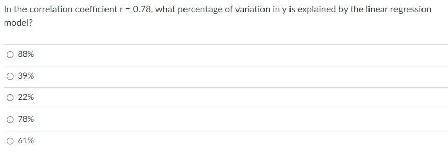 In the correlation coefficient r = 0.78, what percentage of variation in y is explained by the linear regression
model?
O 88%
O 39%
O 22%
O 78%
O 61%
