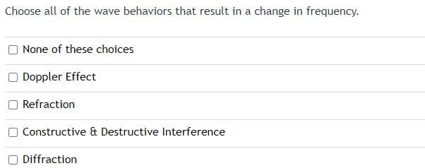 Choose all of the wave behaviors that result in a change in frequency.
None of these choices
Doppler Effect
Refraction
Constructive & Destructive Interference
Diffraction
