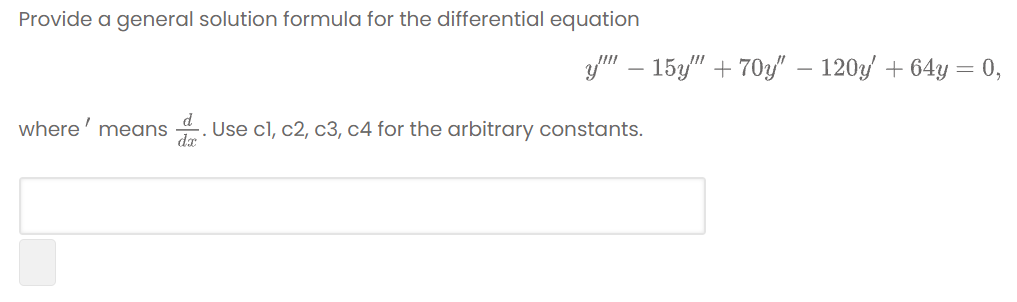 Provide a general solution formula for the differential equation
y" – 15y" + 70y" – 120y' + 64y = 0,
where' means
-. Use cl, c2, c3, c4 for the arbitrary constants.
dx
