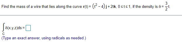 3
Find the mass of a wire that lies along the curve r(t) = (t - 4) j+ 2tk, 0sts 1, if the density is 8 =t.
8(x.y.z)ds =
(Type an exact answer, using radicals as needed.)
