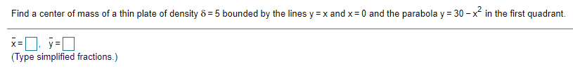 Find a center of mass of a thin plate of density ô = 5 bounded by the lines y =x and x= 0 and the parabola y = 30 – x in the first quadrant.
X=
(Type simplified fractions.)
