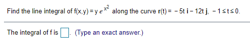 Find the line integral of f(x,y) = y e* along the curve r(t) = - 5t i- 12t j, - 1sts0.
The integral of f is
(Туре
an exact answer.)
