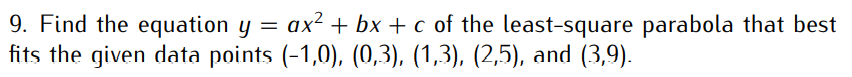 9. Find the equation y = ax² + bx + c of the least-square parabola that best
fits the given data points (-1,0), (0,3), (1,3), (2,5), and (3,9).