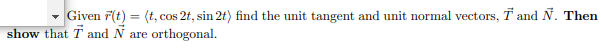 Given F(t):
=
(t, cos 2t, sin 2t) find the unit tangent and unit normal vectors, T and N. Then
show that T and N are orthogonal.